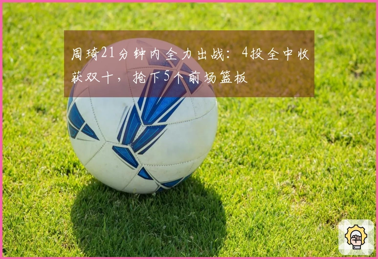 周琦21分钟内全力出战：4投全中收获双十，抢下5个前场篮板