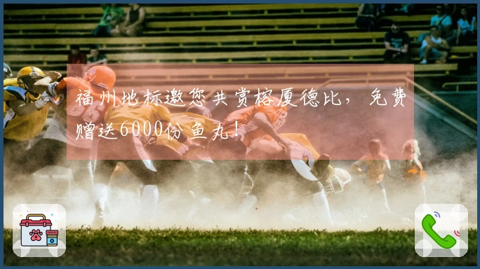 福州地标邀您共赏榕厦德比，免费赠送6000份鱼丸!