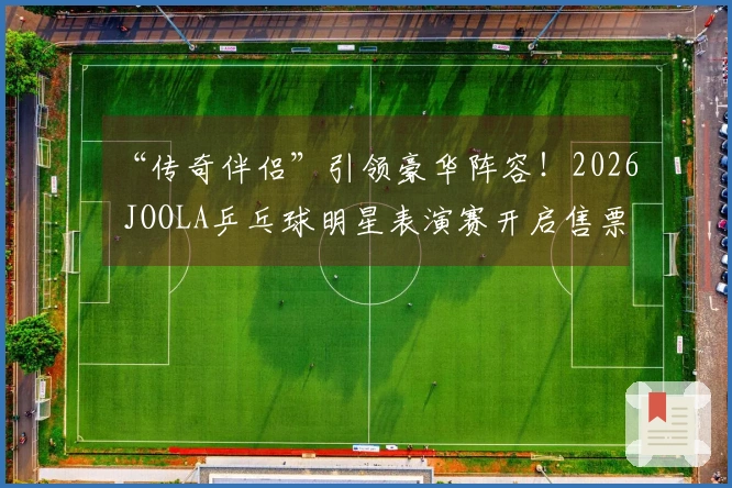 “传奇伴侣”引领豪华阵容！2026 JOOLA乒乓球明星表演赛开启售票