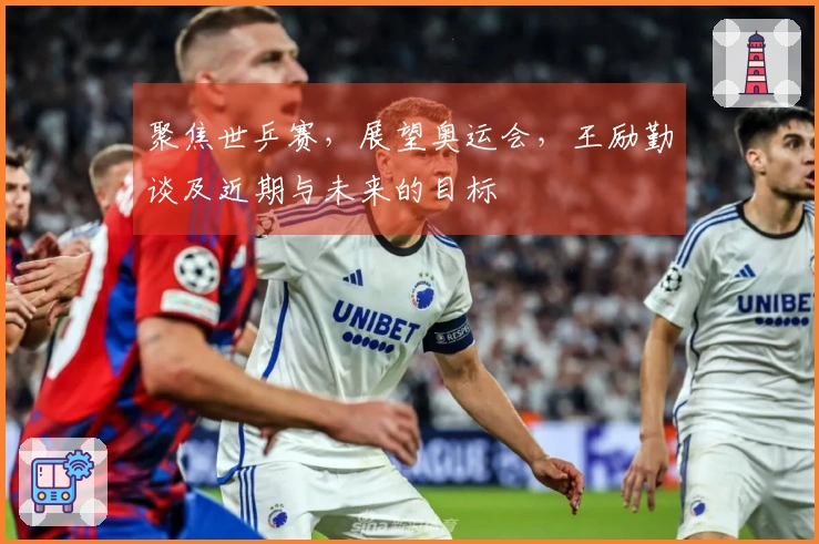 聚焦世乒赛，展望奥运会，王励勤谈及近期与未来的目标