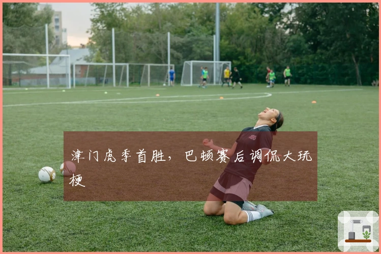 津门虎季首胜，巴顿赛后调侃大玩梗