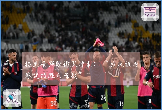 格里福期盼微笑冲刺：“为庆祝与球迷的胜利而战”