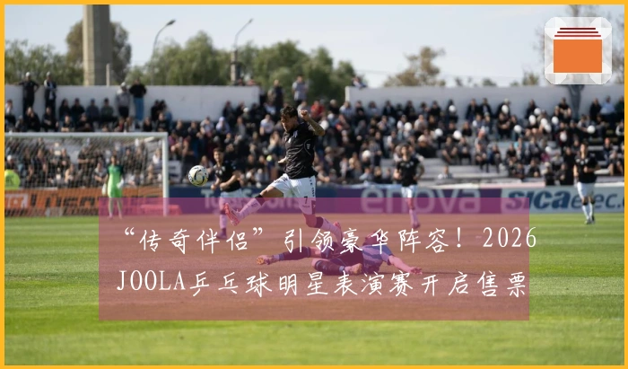 “传奇伴侣”引领豪华阵容！2026 JOOLA乒乓球明星表演赛开启售票