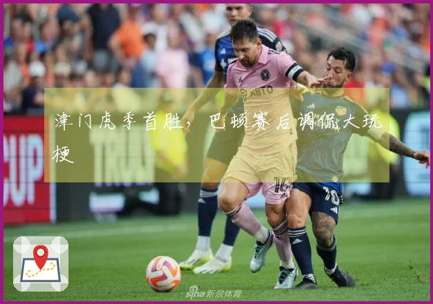 津门虎季首胜，巴顿赛后调侃大玩梗