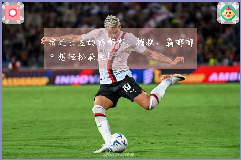 宿迁出差的鸭嘟嘟：糟糕，霸嘟嘟只想轻松获胜！