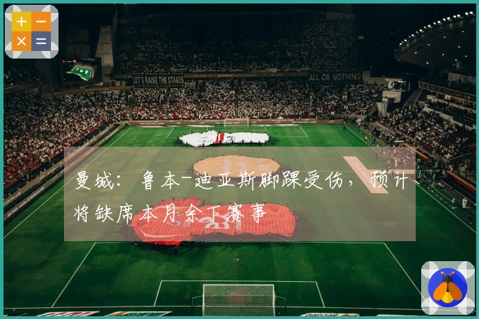 曼城：鲁本-迪亚斯脚踝受伤，预计将缺席本月余下赛事