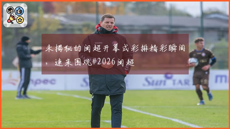 未揭秘的闽超开幕式彩排精彩瞬间，速来围观#2026闽超