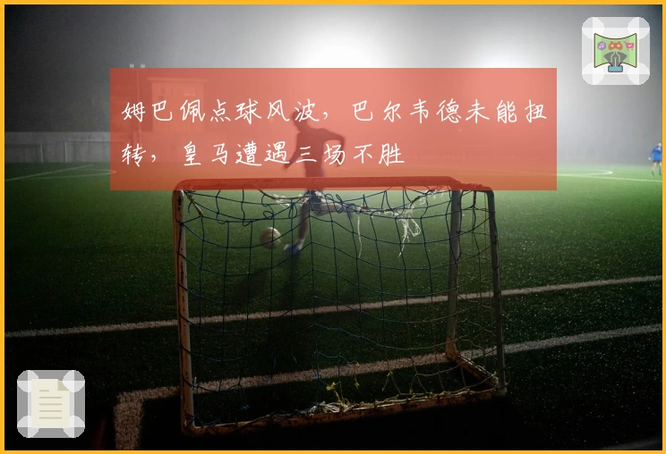 姆巴佩点球风波，巴尔韦德未能扭转，皇马遭遇三场不胜
