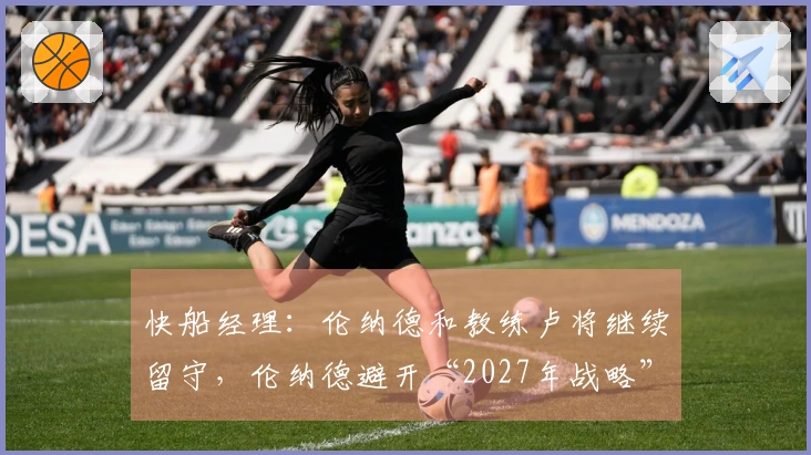 快船经理：伦纳德和教练卢将继续留守，伦纳德避开“2027年战略”？