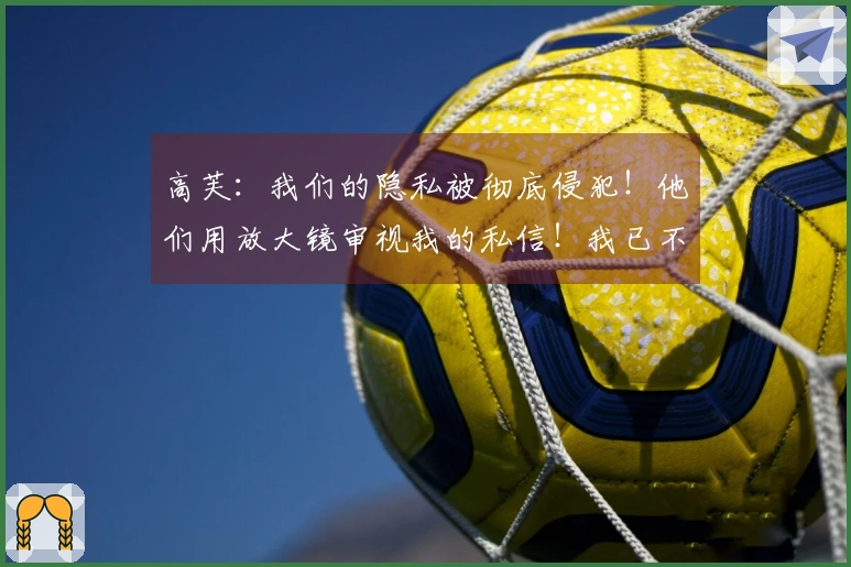 高芙：我们的隐私被彻底侵犯！他们用放大镜审视我的私信！我已不想争夺这场赛事