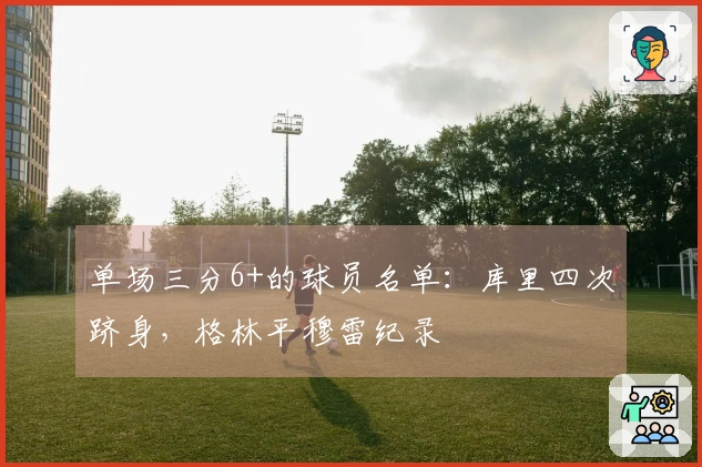单场三分6+的球员名单：库里四次跻身，格林平穆雷纪录