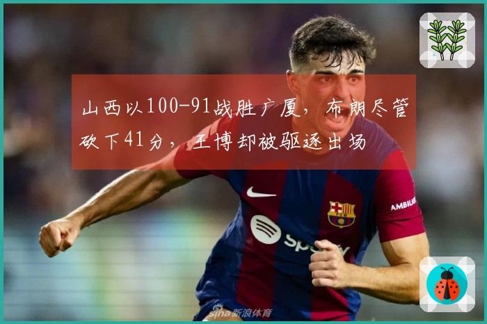 山西以100-91战胜广厦，布朗尽管砍下41分，王博却被驱逐出场