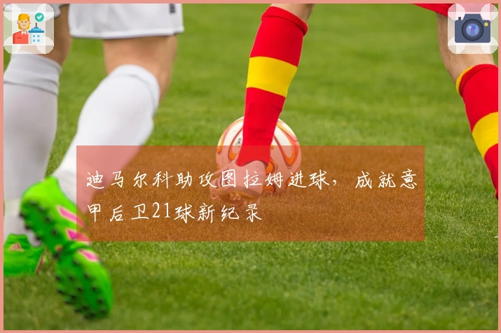 迪马尔科助攻图拉姆进球，成就意甲后卫21球新纪录