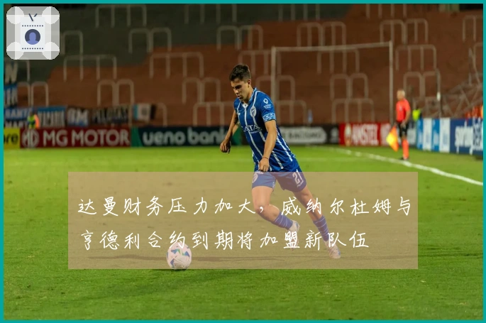 达曼财务压力加大，威纳尔杜姆与亨德利合约到期将加盟新队伍