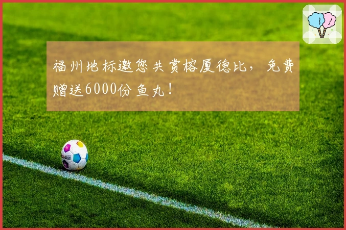 福州地标邀您共赏榕厦德比，免费赠送6000份鱼丸!