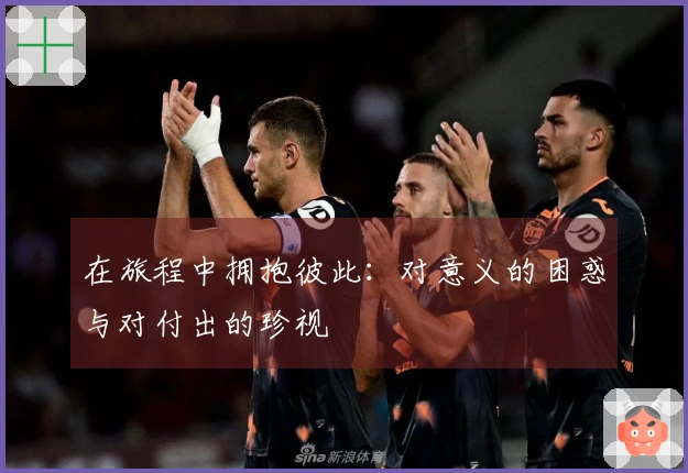 在旅程中拥抱彼此：对意义的困惑与对付出的珍视
