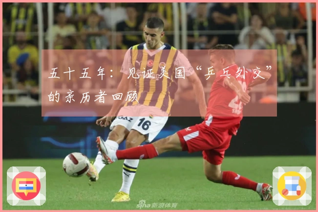 五十五年：见证美国“乒乓外交”的亲历者回顾