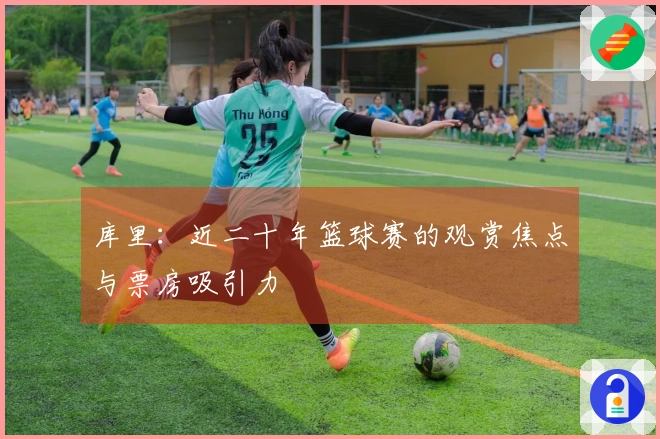 库里：近二十年篮球赛的观赏焦点与票房吸引力