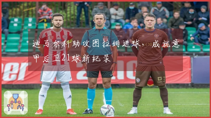 迪马尔科助攻图拉姆进球，成就意甲后卫21球新纪录