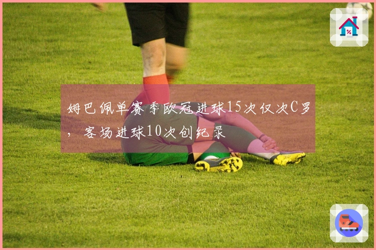姆巴佩单赛季欧冠进球15次仅次C罗，客场进球10次创纪录