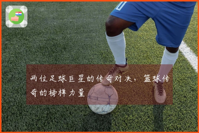 两位足球巨星的传奇对决，篮球传奇的榜样力量