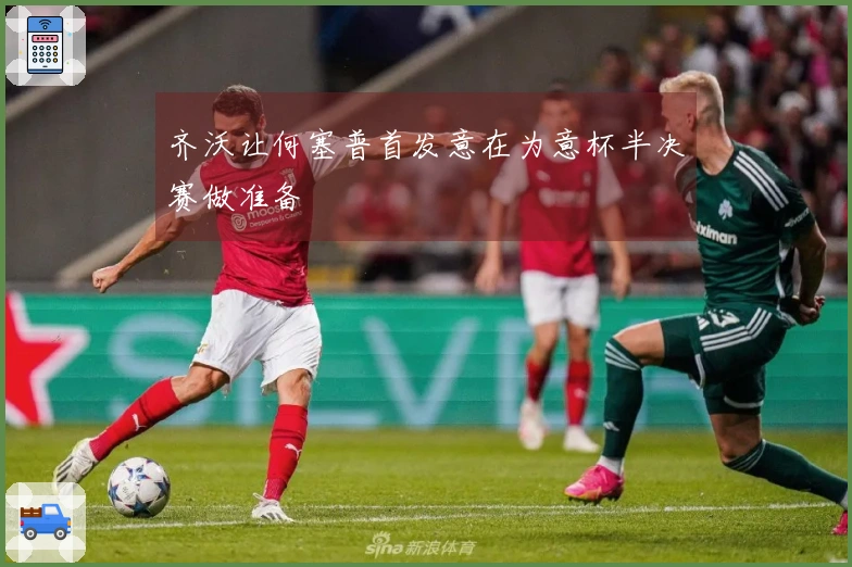 齐沃让何塞普首发意在为意杯半决赛做准备