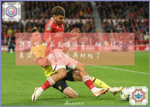 郭艾伦回应直播谣言：细节过于“真实”，我不会再纠结了