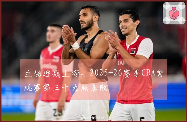 主场迎战上海，2025-26赛季CBA常规赛第三十九轮落败